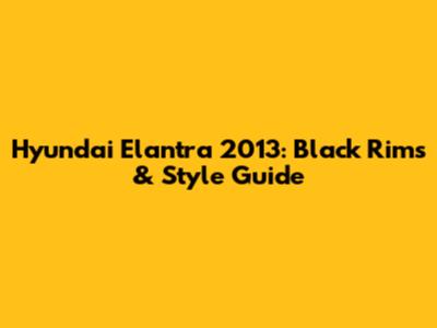 Hyundai Elantra 2013: Black Rims & Style Guide