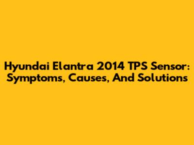 Hyundai Elantra 2014 TPS Sensor: Symptoms, Causes, And Solutions