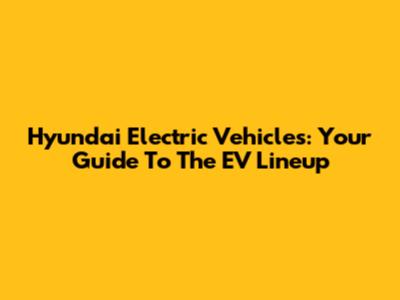 Hyundai Electric Vehicles: Your Guide To The EV Lineup