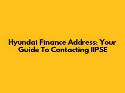Hyundai Finance Address: Your Guide To Contacting IIPSE