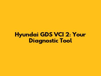 Hyundai GDS VCI 2: Your Diagnostic Tool