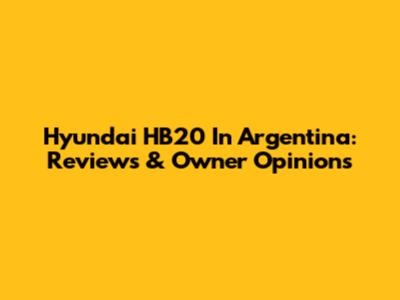 Hyundai HB20 In Argentina: Reviews & Owner Opinions