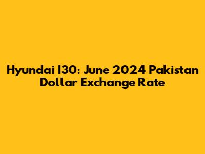 Hyundai I30: June 2024 Pakistan Dollar Exchange Rate