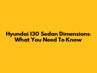 Hyundai I30 Sedan Dimensions: What You Need To Know
