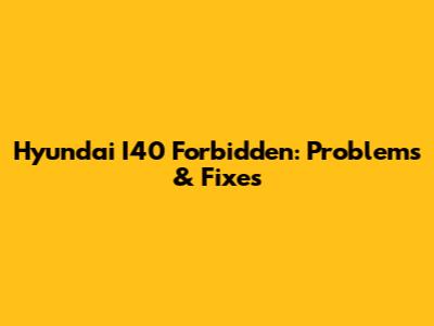Hyundai I40 Forbidden: Problems & Fixes