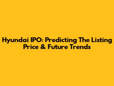 Hyundai IPO: Predicting The Listing Price & Future Trends