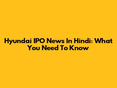 Hyundai IPO News In Hindi: What You Need To Know