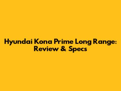 Hyundai Kona Prime Long Range: Review & Specs