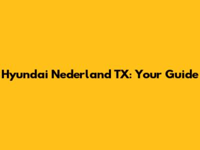 Hyundai Nederland TX: Your Guide