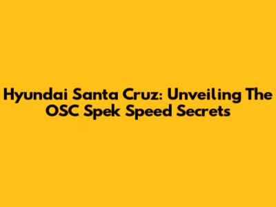 Hyundai Santa Cruz: Unveiling The OSC Spek Speed Secrets