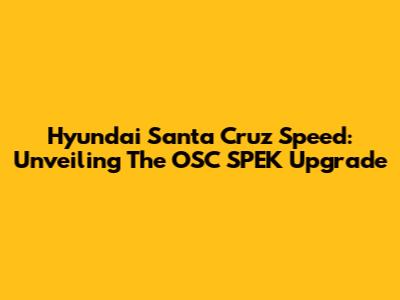 Hyundai Santa Cruz Speed: Unveiling The OSC SPEK Upgrade