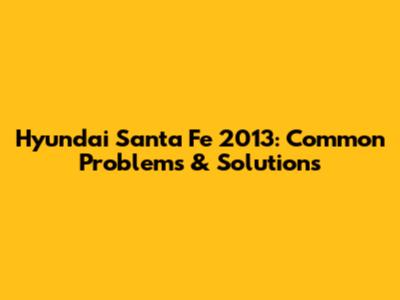 Hyundai Santa Fe 2013: Common Problems & Solutions