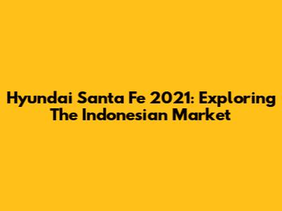 Hyundai Santa Fe 2021: Exploring The Indonesian Market