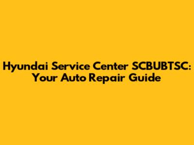 Hyundai Service Center SCBUBTSC: Your Auto Repair Guide