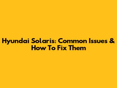 Hyundai Solaris: Common Issues & How To Fix Them