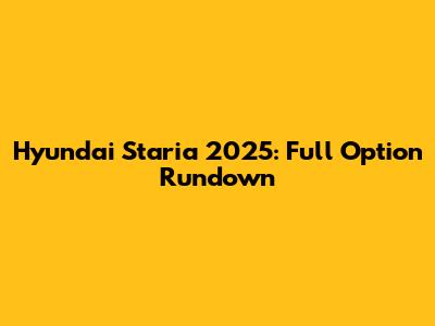 Hyundai Staria 2025: Full Option Rundown