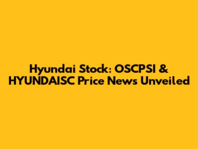 Hyundai Stock: OSCPSI & HYUNDAISC Price News Unveiled