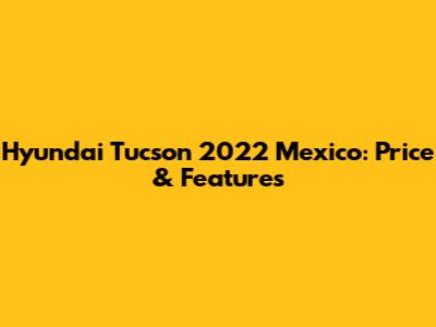 Hyundai Tucson 2022 Mexico: Price & Features