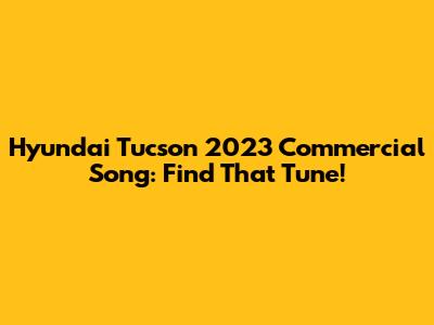 Hyundai Tucson 2023 Commercial Song: Find That Tune!