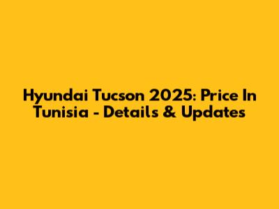 Hyundai Tucson 2025: Price In Tunisia - Details & Updates