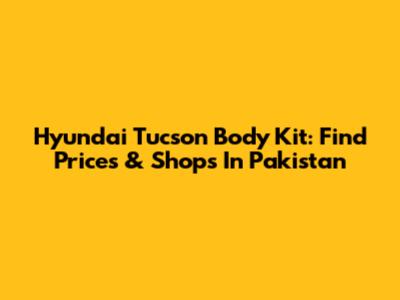 Hyundai Tucson Body Kit: Find Prices & Shops In Pakistan