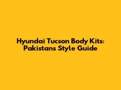 Hyundai Tucson Body Kits: Pakistan's Style Guide