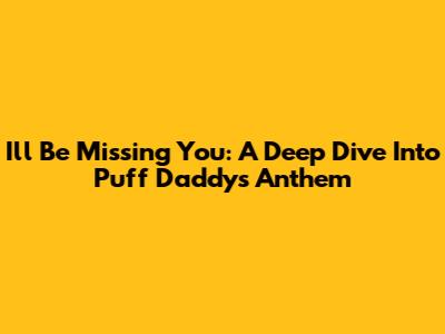 I'll Be Missing You: A Deep Dive Into Puff Daddy's Anthem