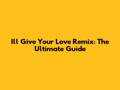 I'll Give Your Love Remix: The Ultimate Guide