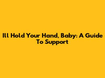 I'll Hold Your Hand, Baby: A Guide To Support