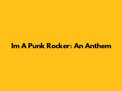 I'm A Punk Rocker: An Anthem