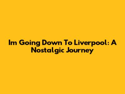 I'm Going Down To Liverpool: A Nostalgic Journey