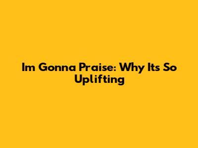 I'm Gonna Praise: Why It's So Uplifting
