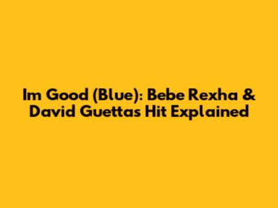 I'm Good (Blue): Bebe Rexha & David Guetta's Hit Explained