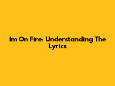 I'm On Fire: Understanding The Lyrics