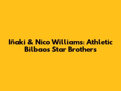 Iñaki & Nico Williams: Athletic Bilbao's Star Brothers