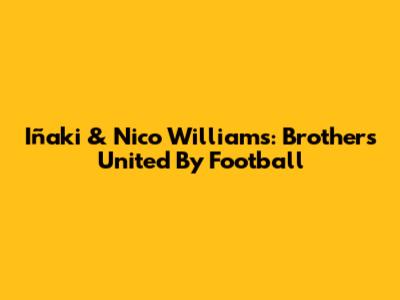 Iñaki & Nico Williams: Brothers United By Football