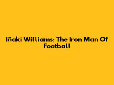 Iñaki Williams: The Iron Man Of Football