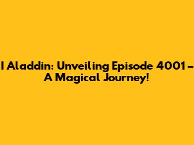 I Aladdin: Unveiling Episode 4001 – A Magical Journey!