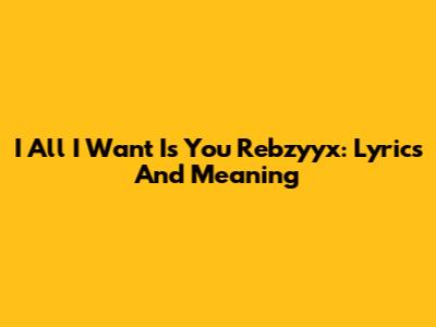 I All I Want Is You Rebzyyx: Lyrics And Meaning