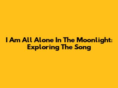I Am All Alone In The Moonlight: Exploring The Song