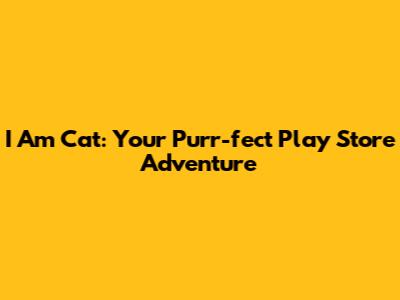 I Am Cat: Your Purr-fect Play Store Adventure