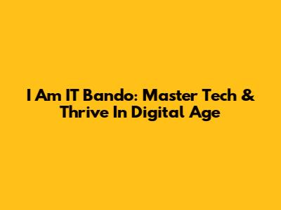 I Am IT Bando: Master Tech & Thrive In Digital Age