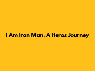I Am Iron Man: A Hero's Journey