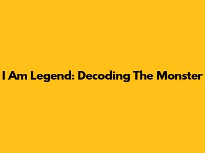 I Am Legend: Decoding The Monster