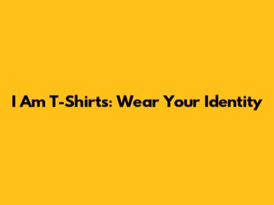 I Am T-Shirts: Wear Your Identity