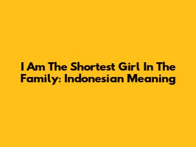 I Am The Shortest Girl In The Family: Indonesian Meaning