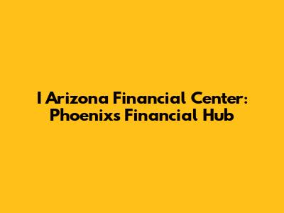 I Arizona Financial Center: Phoenix's Financial Hub