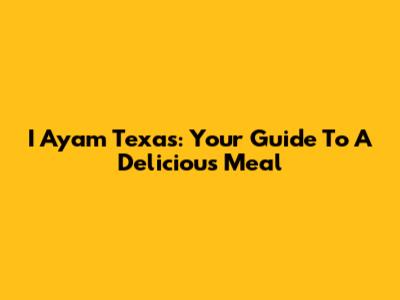 I Ayam Texas: Your Guide To A Delicious Meal