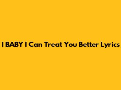 I BABY "I Can Treat You Better" Lyrics