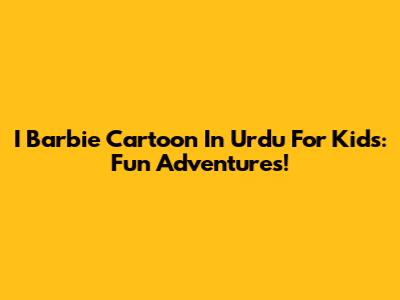 I Barbie Cartoon In Urdu For Kids: Fun Adventures!